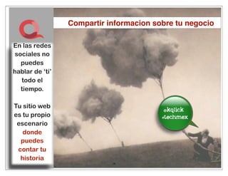 Compartir informacion sobre tu negocio

En las redes
sociales no
  puedes
hablar de ‘ti’
  todo el
  tiempo.

Tu sitio web                              im the
es tu propio
                                           best
 escenario
   donde
  puedes
 contar tu
  historia
                            19
 