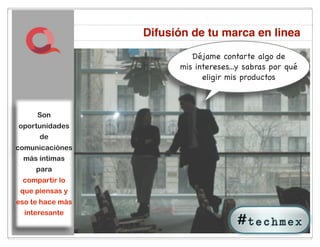 Difusión de tu marca en linea
                            Déjame contarte algo de
                         mis intereses...y sabras por qué
                               eligir mis productos



     Son
oportunidades
     de
comunicaciónes
 más íntimas
     para
 compartir lo
 que piensas y
eso te hace más
  interesante

                    28
 