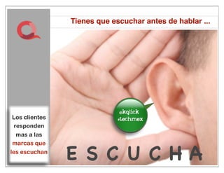Tienes que escuchar antes de hablar ...




                               im the
Los clientes
                                best
responden
 mas a las
marcas que
les escuchan
               E S C U C HA
                          34
 