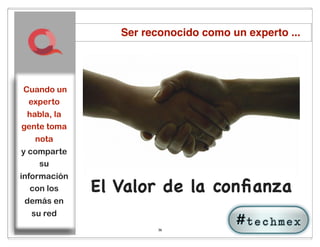 Ser reconocido como un experto ...




Cuando un
 experto
 habla, la
gente toma
   nota
y comparte
    su
información
   con los    El Valor de la conﬁanza
 demás en
  su red
                        36
 