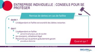 12-07-17 SE PROTÉGER CONTRE LES RISQUES
ENTREPRISE INDIVIDUELLE : CONSEILS POUR SE
PROTÉGER
• QUOI ?
• L'indépendant en faillite est exonéré des dettes restantes
• QUI ?
• L'indépendant en faillite
• personne physique, pas de société
• (ex-)conjoint, cohabitant légal
• Personnes qui se portent gratuitement garant
• procédure distincte
Remise de dettes en cas de faillite
Quoi et qui ?
 