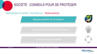 12-07-17 SE PROTÉGER CONTRE LES RISQUES
SOCIÉTÉ : CONSEILS POUR SE PROTÉGER
Responsabilité du fondateur
Responsabilité de l'administrateur
Garanties personnelles
RESPONSABILITÉ LIMITÉE = PAS ABSOLUE ! TROIS NUANCES :
 