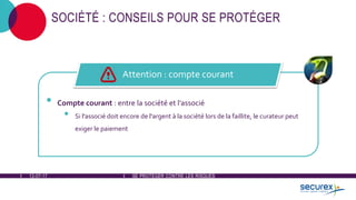 12-07-17 SE PROTÉGER CONTRE LES RISQUES
SOCIÉTÉ : CONSEILS POUR SE PROTÉGER
• Compte courant : entre la société et l'associé
• Si l'associé doit encore de l'argent à la société lors de la faillite, le curateur peut
exiger le paiement
Attention : compte courant
 