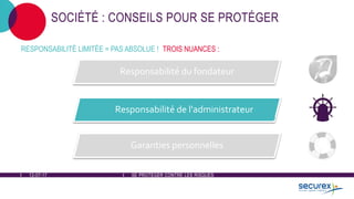 12-07-17 SE PROTÉGER CONTRE LES RISQUES
SOCIÉTÉ : CONSEILS POUR SE PROTÉGER
Responsabilité du fondateur
Responsabilité de l'administrateur
Garanties personnelles
RESPONSABILITÉ LIMITÉE = PAS ABSOLUE ! TROIS NUANCES :
 