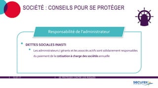 12-07-17 SE PROTÉGER CONTRE LES RISQUES
SOCIÉTÉ : CONSEILS POUR SE PROTÉGER
• DETTES SOCIALES INASTI
• Les administrateurs / gérants et les associés actifs sont solidairement responsables
du paiement de la cotisation à charge des sociétés annuelle
Responsabilité de l'administrateur
 