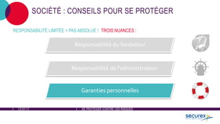 12-07-17 SE PROTÉGER CONTRE LES RISQUES
SOCIÉTÉ : CONSEILS POUR SE PROTÉGER
Responsabilité du fondateur
Responsabilité de l'administrateur
Garanties personnelles
RESPONSABILITÉ LIMITÉE = PAS ABSOLUE ! TROIS NUANCES :
 