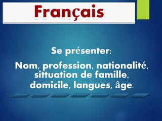 Français 
Se présenter: 
Nom, profession, nationalité, 
sittuation de famille, 
domicile, langues, âge. 
 