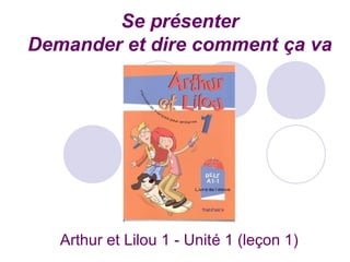 Se présenter
Demander et dire comment ça va
Arthur et Lilou 1 - Unité 1 (leçon 1)
 