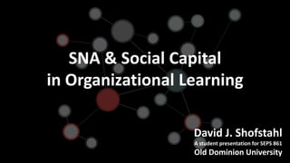 SNA & Social Capital
in Organizational Learning
David J. Shofstahl
A student presentation for SEPS 861
Old Dominion University
 