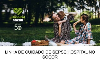 LINHA DE CUIDADO DE SEPSE HOSPITAL NO
SOCOR
 