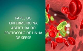 PAPEL DO
ENFERMEIRO NA
ABERTURA DO
PROTOCOLO DE LINHA
DE SEPSE
 