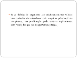 Se as defesas do organismo são insuficientemente velozes para controlar a invasão da corrente sanguínea pelas bactérias patogênicas, sua proliferação pode acelerar rapidamente, com resultados que são frequentemente fatais.  