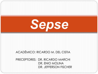 ACADÊMICO: RICARDO M. DEL CISTIA
PRECEPTORES: DR. RICARDO MARCHI
DR. ENIO MOLINA
DR. JEFFERSON FISCHER
Sepse
 