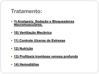 Tratamento:
 9) Analgesia, Sedação e Bloqueadores
Neuromusculares.
 10) Ventilação Mecânica
 11) Controle Ulceras de Estresse
 12) Nutrição
 13) Profilaxia trombose venosa profunda
 14) Hemodiálise
 