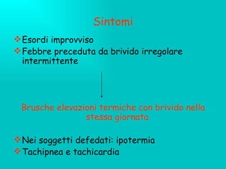 Sintomi Esordi improvviso Febbre preceduta da brivido irregolare intermittente Brusche elevazioni termiche con brivido nella stessa giornata Nei soggetti defedati: ipotermia Tachipnea e tachicardia 