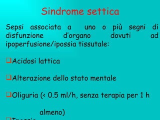 Sindrome settica Sepsi associata a  uno o più segni di disfunzione d’organo dovuti ad ipoperfusione/ipossia tissutale:  Acidosi lattica  Alterazione dello stato mentale  Oliguria (< 0.5 ml/h, senza terapia per 1 h  almeno) Ipossia 