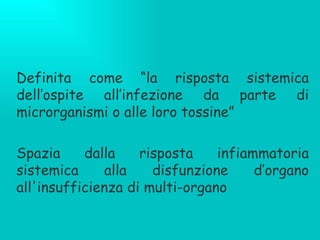 Definita come “la risposta sistemica dell’ospite all’infezione da parte di microrganismi o alle loro tossine” Spazia dalla risposta infiammatoria sistemica alla disfunzione d’organo all'insufficienza di multi-organo   