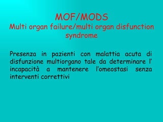 MOF/MODS Multi organ failure/multi organ disfunction syndrome Presenza in pazienti con malattia acuta di disfunzione multiorgano tale da determinare l’ incapacità a mantenere l’omeostasi senza interventi correttivi 