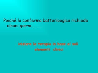 Poich é  la conferma batterioogica richiede alcuni giorni . . . .   iniziare la terapia in base ai soli  elementi  clinici 