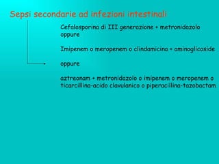 Sepsi secondarie ad infezioni intestinali Cefalosporina di III generazione + metronidazolo oppure  Imipenem o meropenem o clindamicina + aminoglicoside oppure  aztreonam + metronidazolo o imipenem o meropenem o ticarcillina-acido clavulanico o piperacillina-tazobactam 