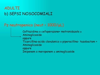 ADULTI b) SEPSI NOSOCOMIALI Pz neutropenico (neut <  1000/ μ L) Ceftazidima o cefoperazone+ metronidazolo  ± Aminoglicoside oppure Ticarcillina-acido clavulanico o piperacillina- tazobactam + Aminoglicoside  oppure Imipenem o meropenem ± aminoglicoside 
