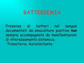 BATTERIEMIA Presenza di batteri nel sangue documentati da emocolture positive  non  sempre accompagnata da manifestazioni di interessamento sistemico. Transitoria. Autolimitante. 