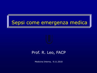 Sepsi come emergenza medica
Prof. R. Leo, FACP
Medicina Interna, 9.11.2018
 