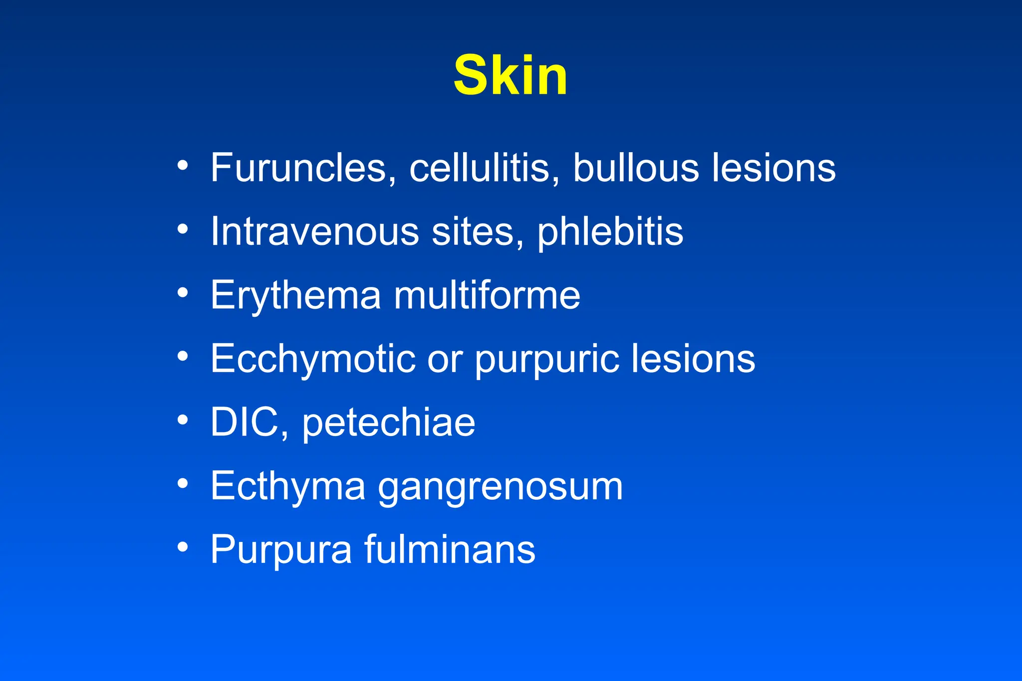 Skin
• Furuncles, cellulitis, bullous lesions
• Intravenous sites, phlebitis
• Erythema multiforme
• Ecchymotic or purpuric lesions
• DIC, petechiae
• Ecthyma gangrenosum
• Purpura fulminans
 