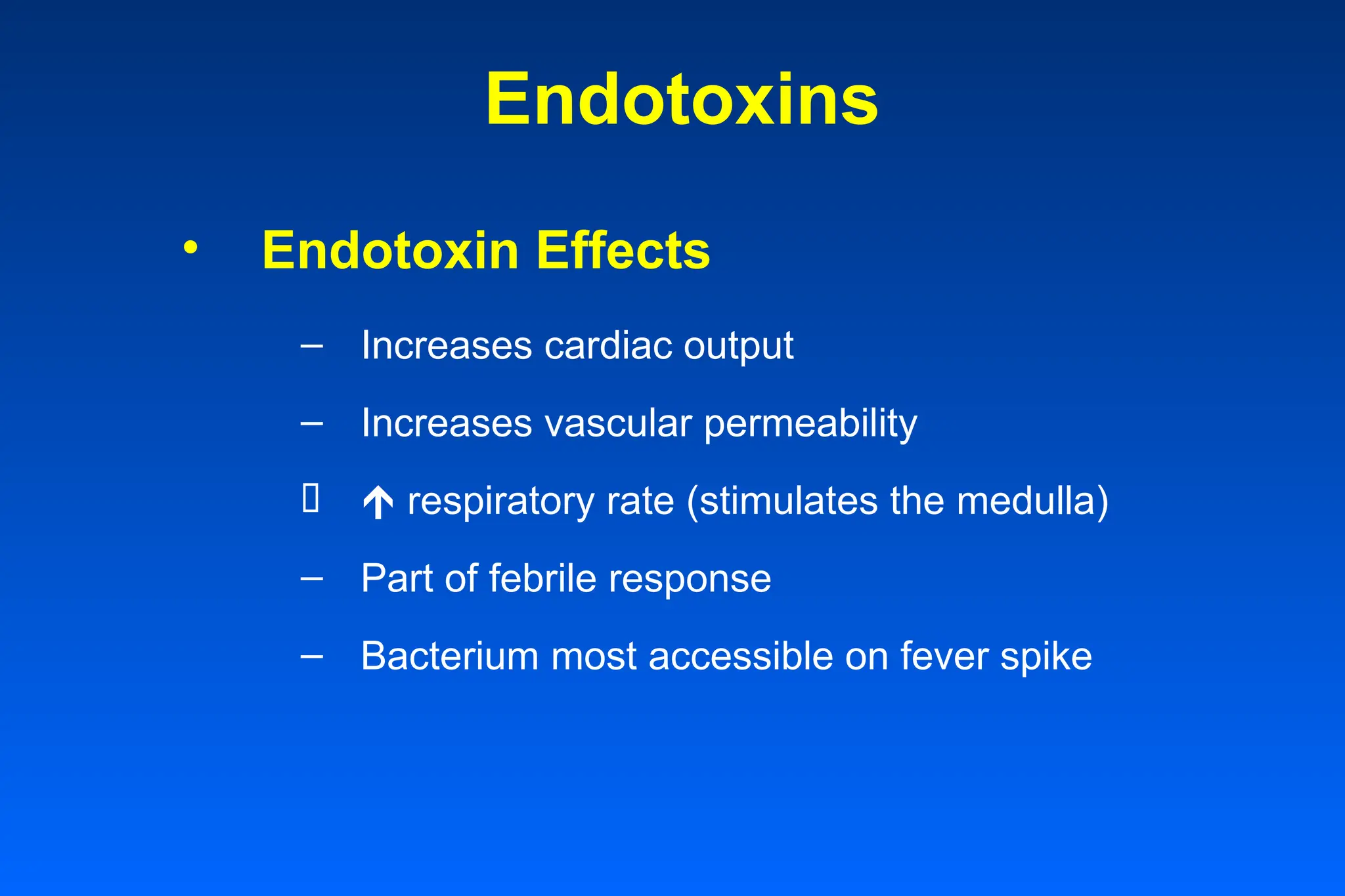 Endotoxins
• Endotoxin Effects
– Increases cardiac output
– Increases vascular permeability
  respiratory rate (stimulates the medulla)
– Part of febrile response
– Bacterium most accessible on fever spike
 