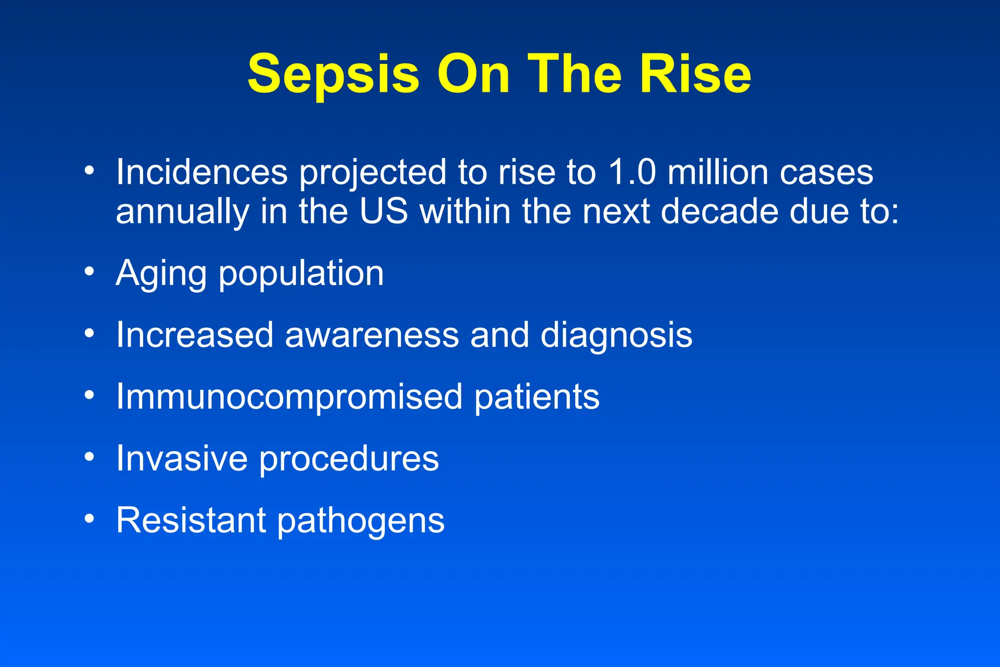 Sepsis On The Rise
• Incidences projected to rise to 1.0 million cases
annually in the US within the next decade due to:
• Aging population
• Increased awareness and diagnosis
• Immunocompromised patients
• Invasive procedures
• Resistant pathogens
 