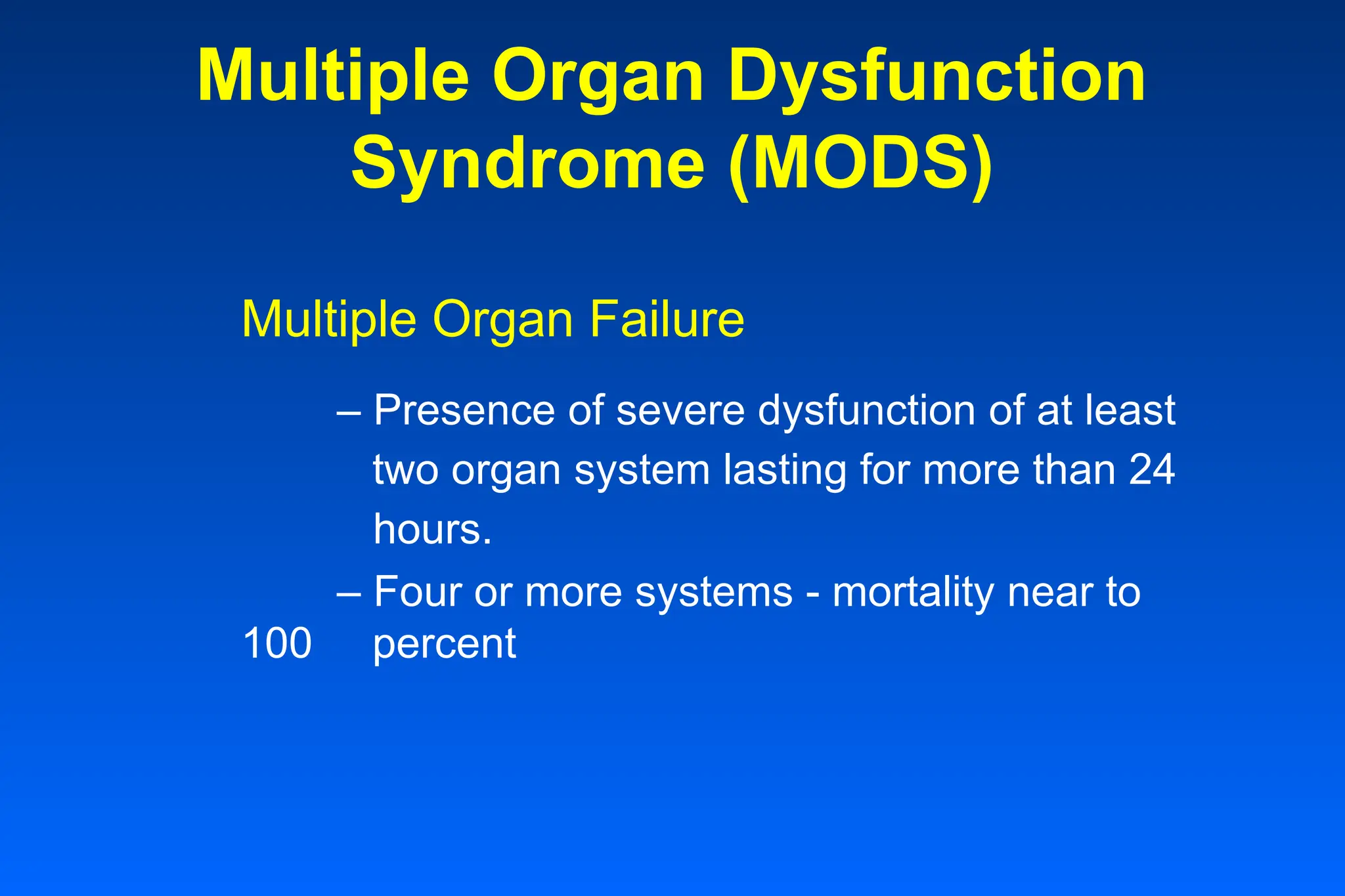 Multiple Organ Dysfunction
Syndrome (MODS)
Multiple Organ Failure
– Presence of severe dysfunction of at least
two organ system lasting for more than 24
hours.
– Four or more systems - mortality near to
100 percent
 