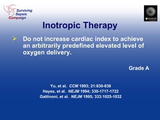 Inotropic Therapy Do not increase cardiac index to achieve an arbitrarily predefined elevated level of oxygen delivery. Grade A Yu, et al.  CCM  1993; 21:830-838 Hayes, et al.  NEJM  1994; 330-1717-1722 Gattinoni, et al.  NEJM  1995; 333:1025-1032 