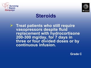 Steroids Treat patients who still require vasopressors despite fluid replacement with hydrocortisone 200-300 mg/day, for 7 days in three or four divided doses or by continuous infusion. Grade C 