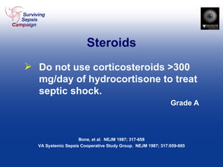 Steroids Do not use corticosteroids >300 mg/day of hydrocortisone to treat septic shock. Grade A Bone, et al.  NEJM 1987; 317-658 VA Systemic Sepsis Cooperative Study Group.  NEJM 1987; 317:659-665 