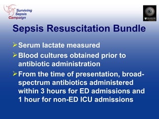 Sepsis Resuscitation Bundle Serum lactate measured Blood cultures obtained prior to antibiotic administration From the time of presentation, broad-spectrum antibiotics administered within 3 hours for ED admissions and 1 hour for non-ED ICU admissions 