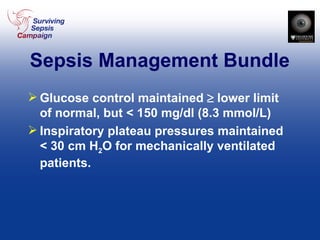 Sepsis Management Bundle Glucose control maintained    lower limit of normal, but < 150 mg/dl (8.3 mmol/L) Inspiratory plateau pressures maintained < 30 cm H 2 O for mechanically ventilated patients. 