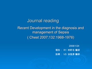 Journal reading Recent Development in the diagnosis and management of Sepsis ( Chest 2007;132:1968-1976) 2008/1/24  報告：  R1  林軒名 醫師 指導：  VS  涂智彥 醫師 