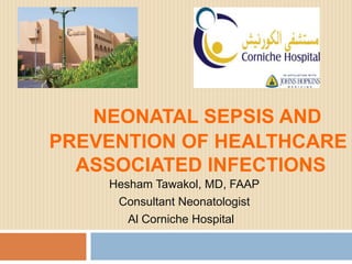 NEONATAL SEPSIS AND
PREVENTION OF HEALTHCARE
ASSOCIATED INFECTIONS
Hesham Tawakol, MD, FAAP
Consultant Neonatologist
Al Corniche Hospital

 