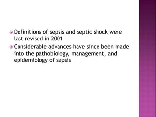  Definitions of sepsis and septic shock were
last revised in 2001
 Considerable advances have since been made
into the pathobiology, management, and
epidemiology of sepsis
 