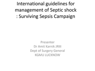 International guidelines for
management of Septic shock
: Surviving Sepsis Campaign
Presenter
Dr Amit Karnik JRIII
Dept of Surgery General
KGMU LUCKNOW
 
