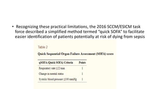 • Recognizing these practical limitations, the 2016 SCCM/ESICM task
force described a simplified method termed “quick SOFA” to facilitate
easier identification of patients potentially at risk of dying from sepsis
 