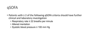 qSOFA
• Patients with ≥ 2 of the following qSOFA criteria should have further
clinical and laboratory investigation
• Respiratory rate ≥ 22 breaths per minute
• Altered mentation
• Systolic blood pressure ≤ 100 mm Hg
 