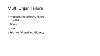 Multi Organ Failure
• Hypoxemic respiratory failure
• ARDS
• Kidney
• Liver
• Relative Adrenal insufficiency
 