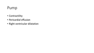 Pump
• Contractility
• Pericardial effusion
• Right ventricular dilatation
 