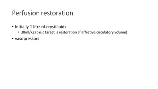Perfusion restoration
• Initially 1 litre of crystilloids
• 30ml/kg (basic target is restoration of effective circulatory volume)
• vasopressors
 