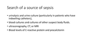Search of a source of sepsis
• urinalysis and urine culture (particularly in patients who have
indwelling catheters),
• blood cultures and cultures of other suspect body fluids.
• ultrasonography, CT, or MRI
• Blood levels of C-reactive protein and procalcitonin
 