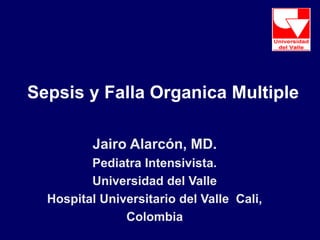 Sepsis y Falla Organica Multiple
Jairo Alarcón, MD.
Pediatra Intensivista.
Universidad del Valle
Hospital Universitario del Valle Cali,
Colombia
 