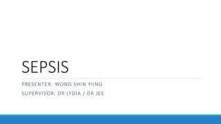 SEPSIS
PRESENTER: WONG SHIN YIING
SUPERVISOR: DR LYDIA / DR JEE
 