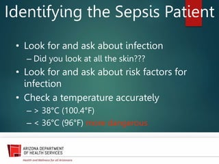 Identifying the Sepsis Patient
• Look for and ask about infection
– Did you look at all the skin???
• Look for and ask about risk factors for
infection
• Check a temperature accurately
– > 38°C (100.4°F)
– < 36°C (96°F) more dangerous
 