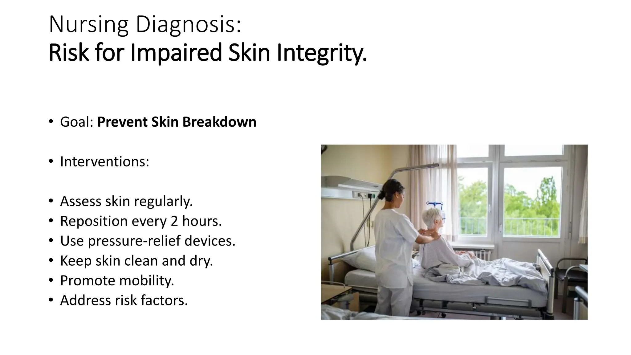 Nursing Diagnosis:
Risk for Impaired Skin Integrity.
• Goal: Prevent Skin Breakdown
• Interventions:
• Assess skin regularly.
• Reposition every 2 hours.
• Use pressure-relief devices.
• Keep skin clean and dry.
• Promote mobility.
• Address risk factors.
 